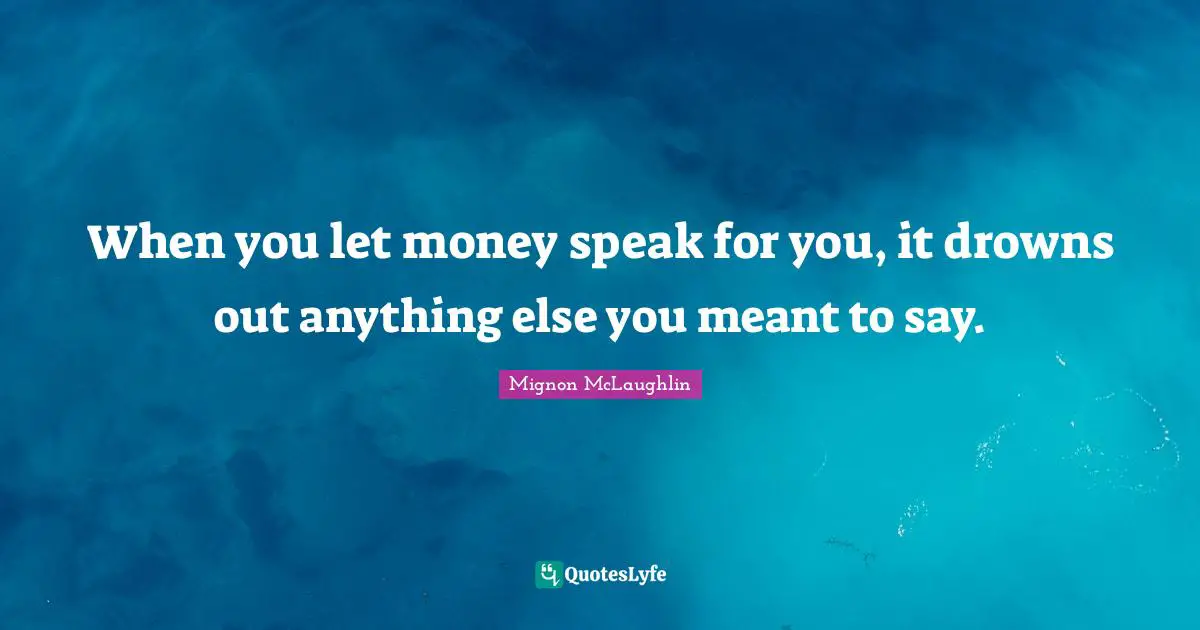 When you let money speak for you, it drowns out anything else you meant to say.