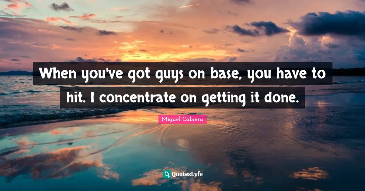 When you've got guys on base, you have to hit. I concentrate on getting it done.