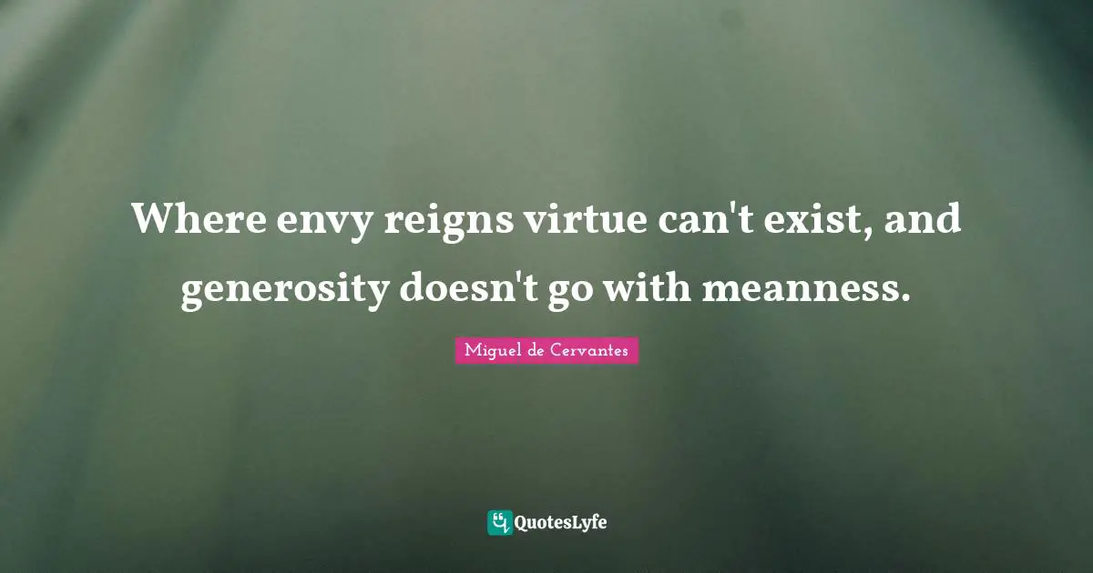 Where envy reigns virtue can't exist, and generosity doesn't go with meanness.