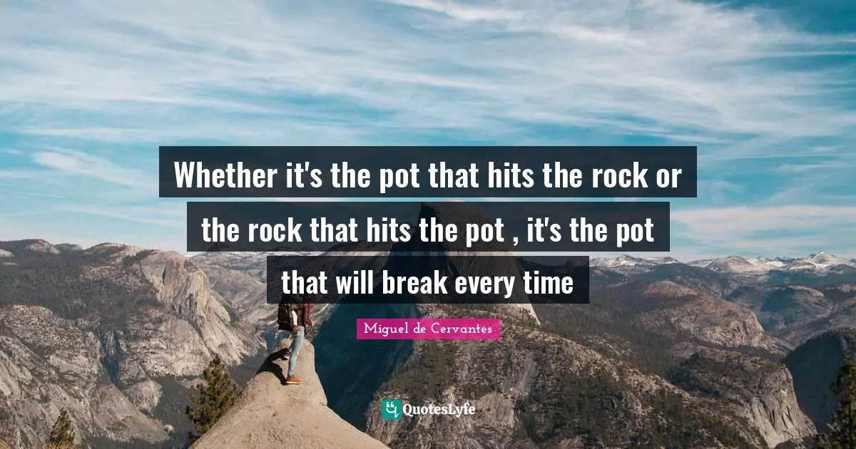 Whether it's the pot that hits the rock or the rock that hits the pot , it's the pot that will break every time