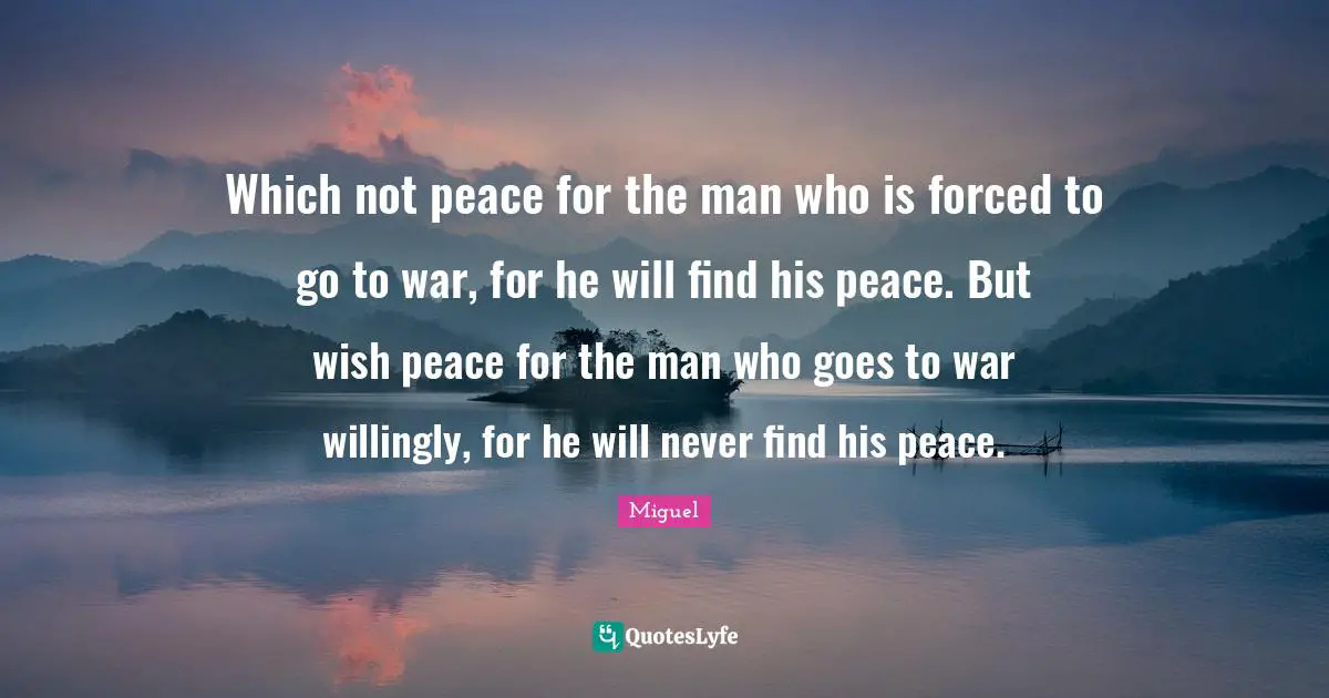 Which not peace for the man who is forced to go to war, for he will find his peace. But wish peace for the man who goes to war willingly, for he will never find his peace.