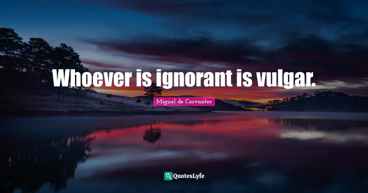 Whoever is ignorant is vulgar.