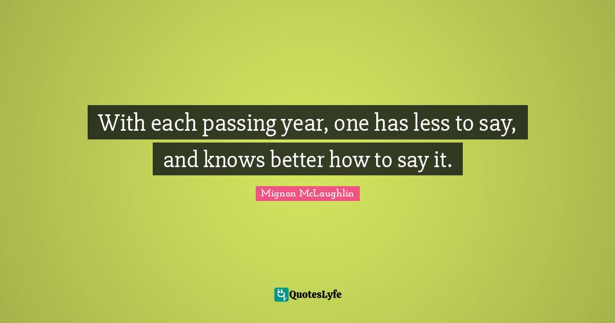With each passing year, one has less to say, and knows better how to say it.