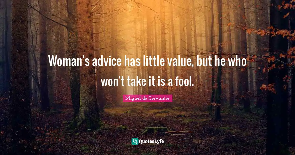 Woman's advice has little value, but he who won't take it is a fool.