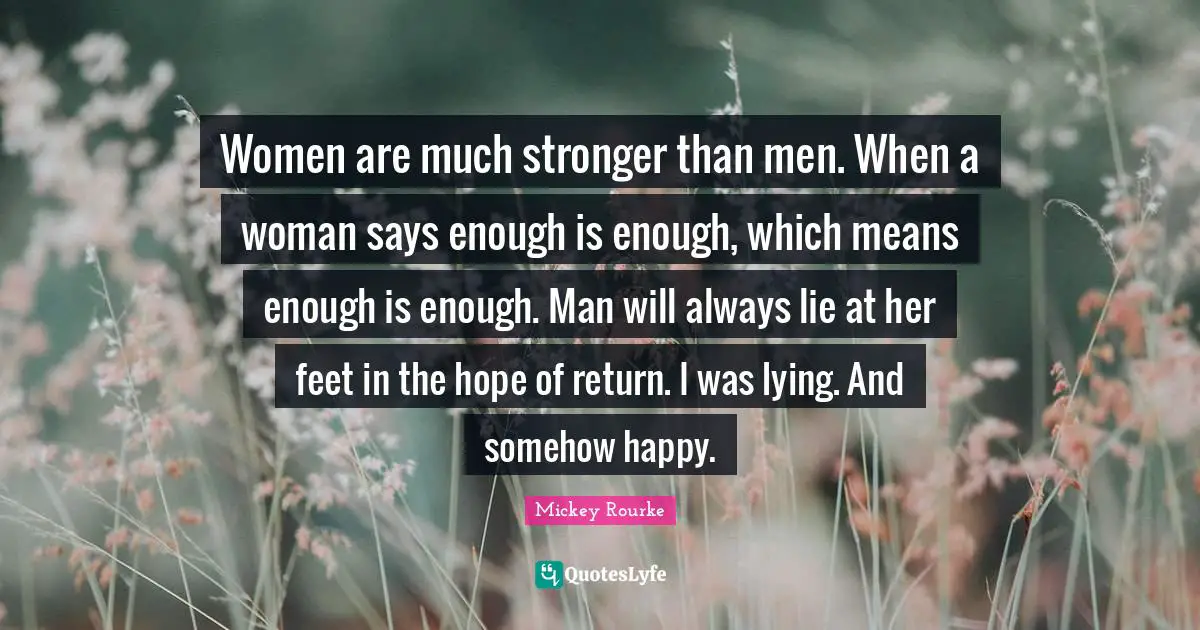 Women are much stronger than men. When a woman says enough is enough, which means enough is enough. Man will always lie at her feet in the hope of return. I was lying. And somehow happy.