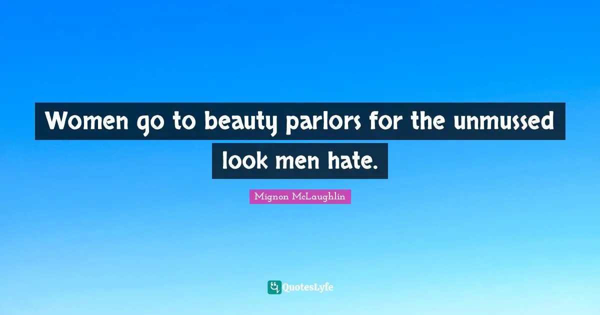 Women go to beauty parlors for the unmussed look men hate.