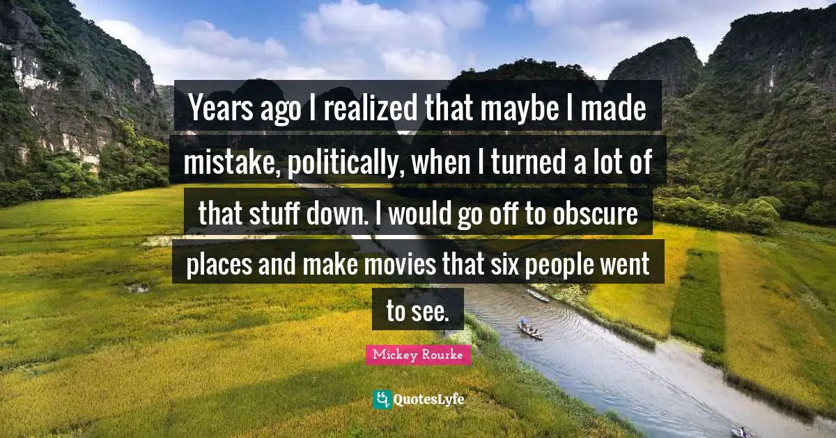 Years ago I realized that maybe I made mistake, politically, when I turned a lot of that stuff down. I would go off to obscure places and make movies that six people went to see.