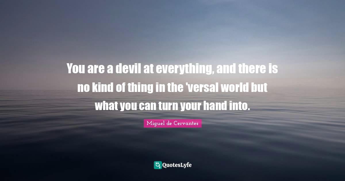 You are a devil at everything, and there is no kind of thing in the 'versal world but what you can turn your hand into.