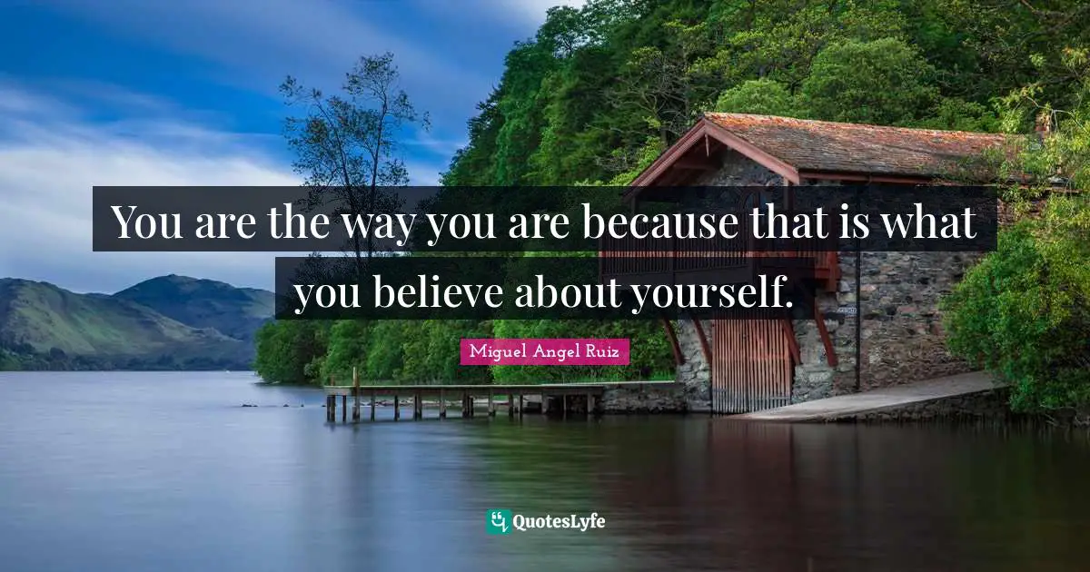 You are the way you are because that is what you believe about yourself.
