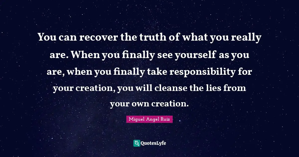 You can recover the truth of what you really are. When you finally see yourself as you are, when you finally take responsibility for your creation, you will cleanse the lies from your own creation.