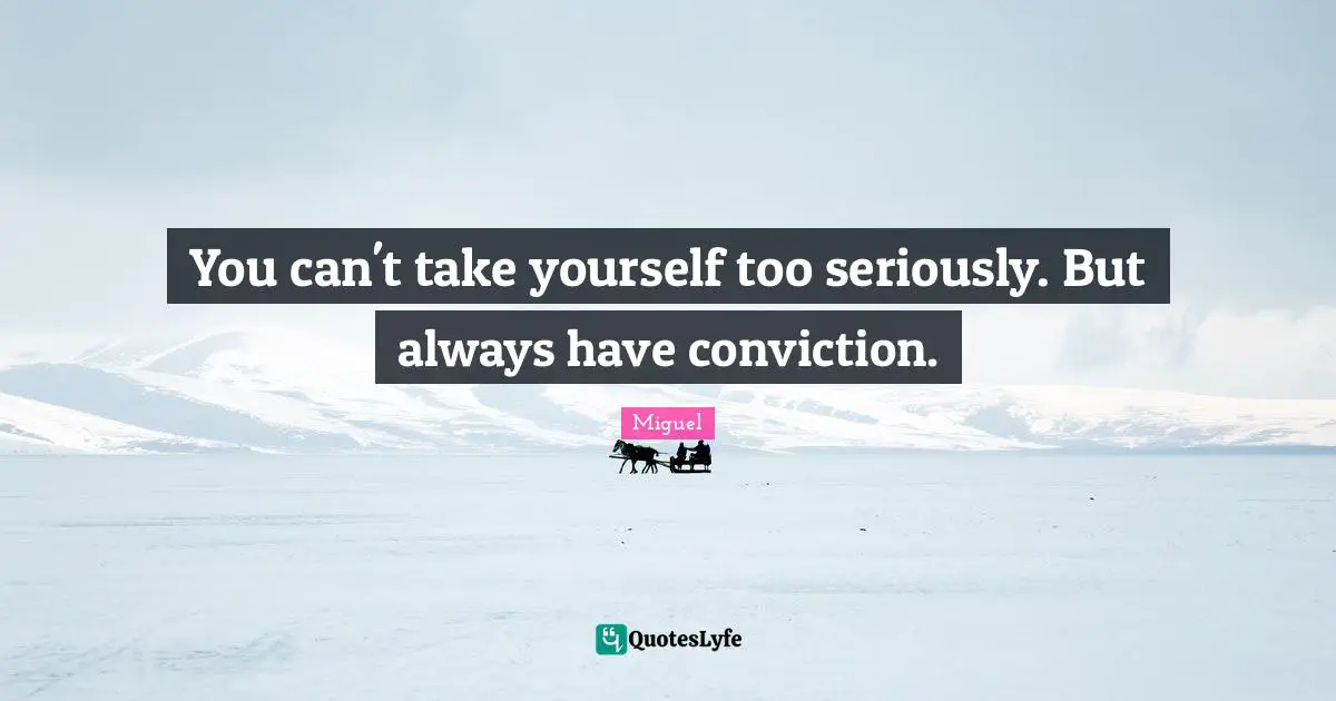 You can't take yourself too seriously. But always have conviction.