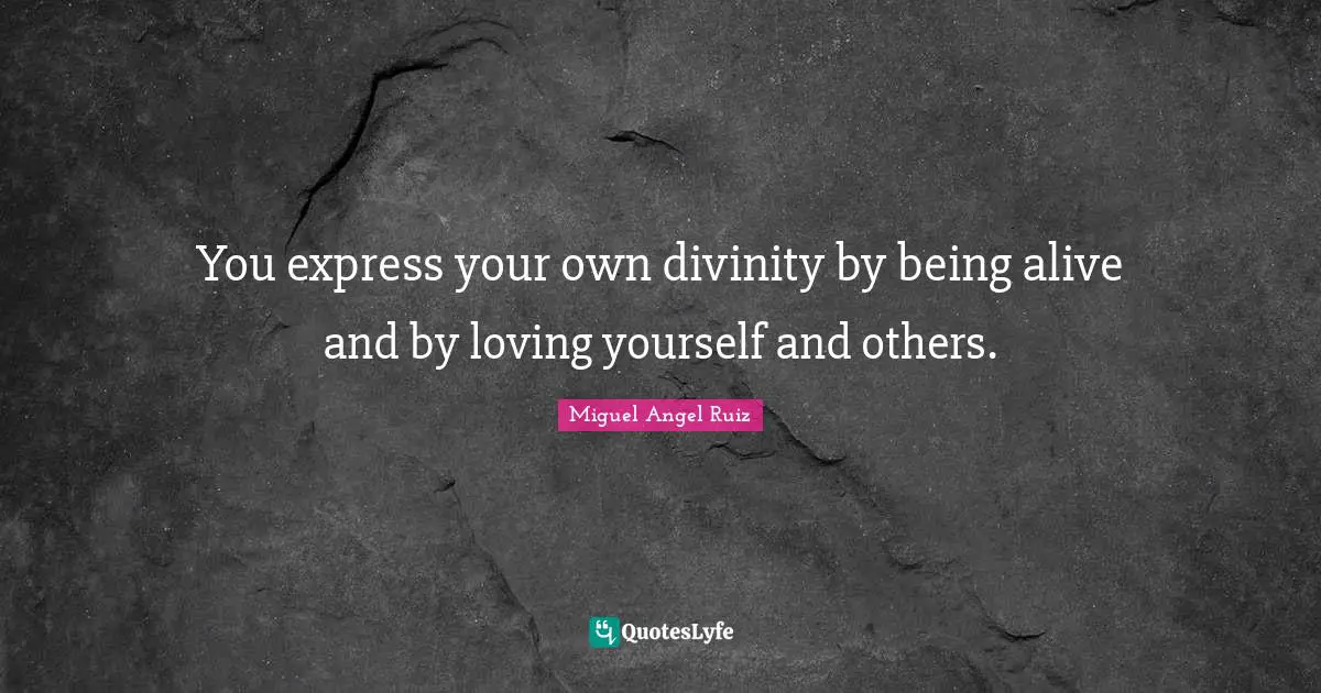 You express your own divinity by being alive and by loving yourself and others.