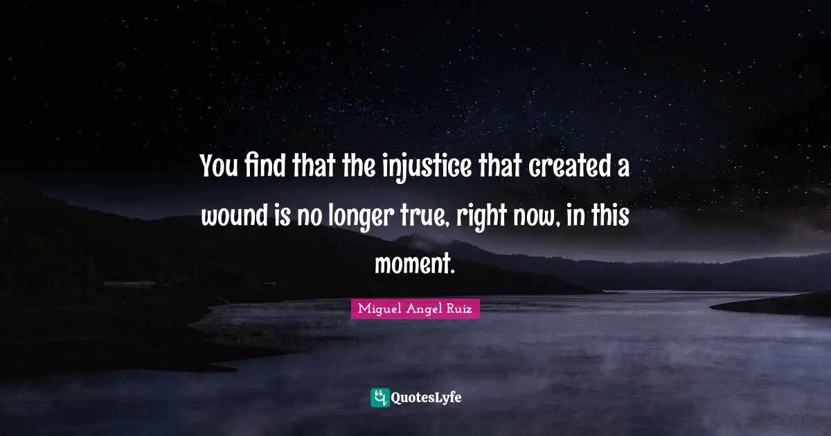 You find that the injustice that created a wound is no longer true, right now, in this moment.