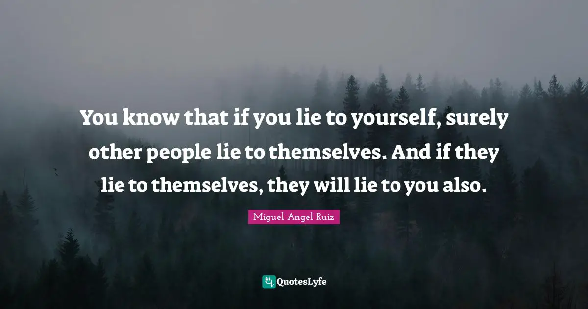 You know that if you lie to yourself, surely other people lie to themselves. And if they lie to themselves, they will lie to you also.
