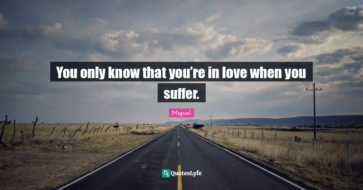 You only know that you’re in love when you suffer.