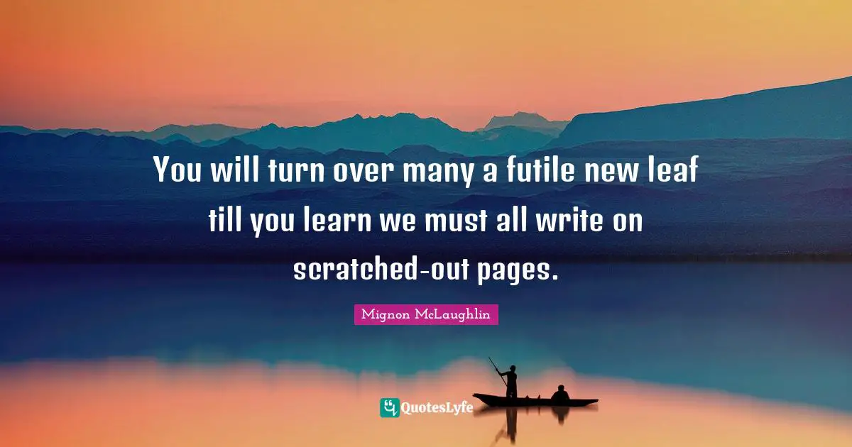 You will turn over many a futile new leaf till you learn we must all write on scratched-out pages.