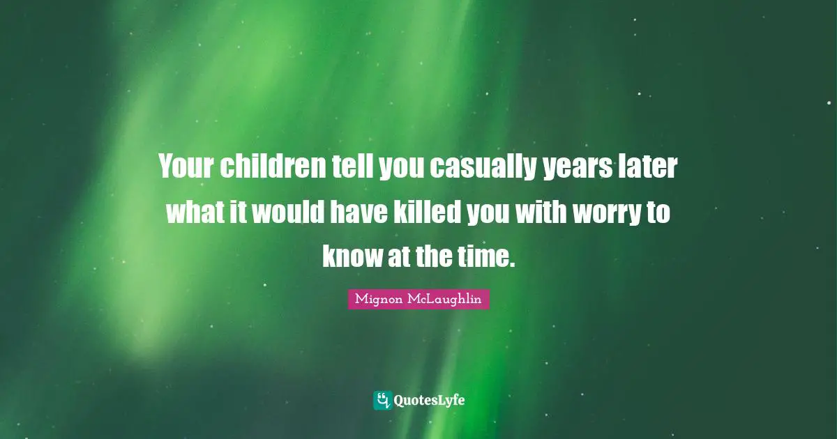 Your children tell you casually years later what it would have killed you with worry to know at the time.