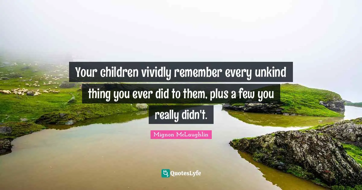 Unkind Quotes: "Your children vividly remember every unkind thing you ever did to them, plus a few you really didn't."