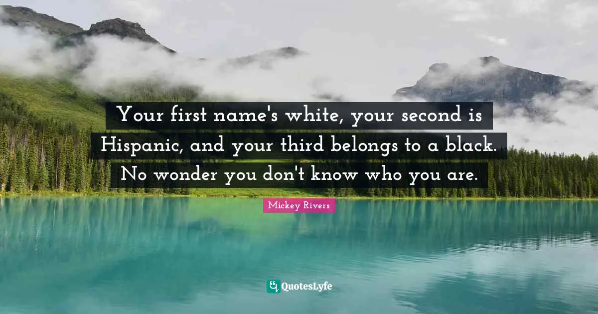 Your first name's white, your second is Hispanic, and your third belongs to a black. No wonder you don't know who you are.