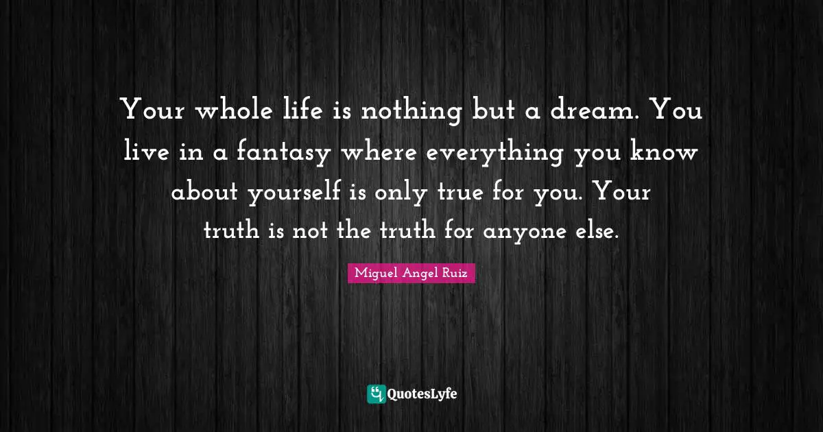 Your whole life is nothing but a dream. You live in a fantasy where everything you know about yourself is only true for you. Your truth is not the truth for anyone else.