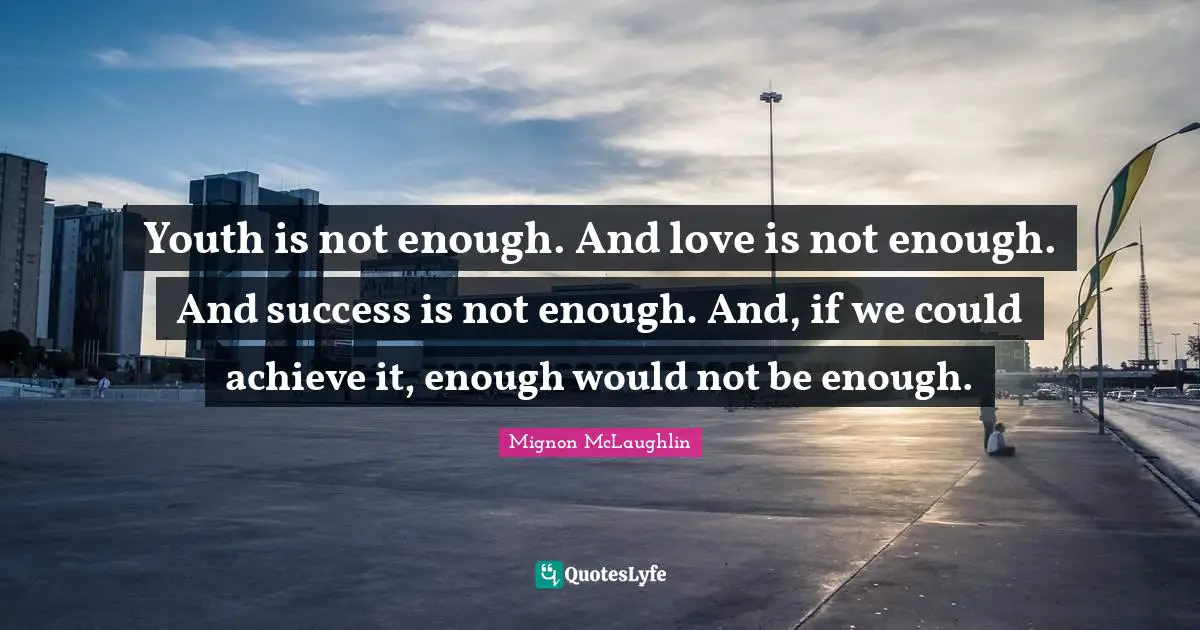 Youth is not enough. And love is not enough. And success is not enough. And, if we could achieve it, enough would not be enough.