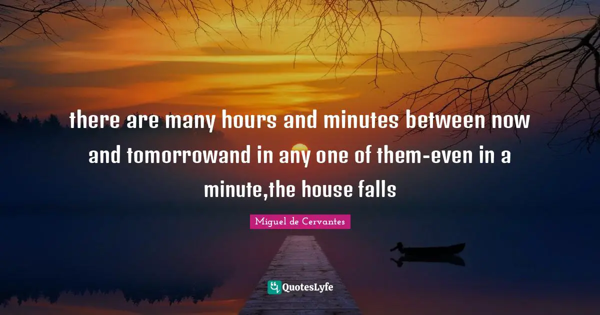 Miguel De Cervantes Quotes: "there are many hours and minutes between now and tomorrowand in any one of them-even in a minute,the house falls"