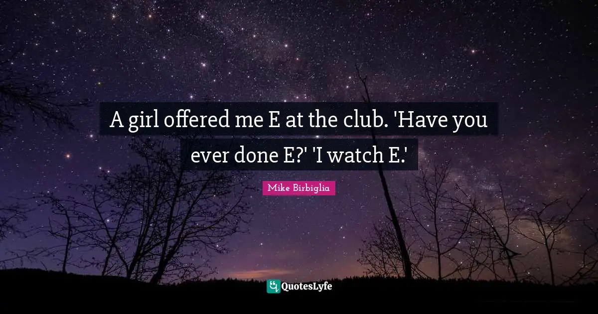 A girl offered me E at the club. 'Have you ever done E?' 'I watch E.'