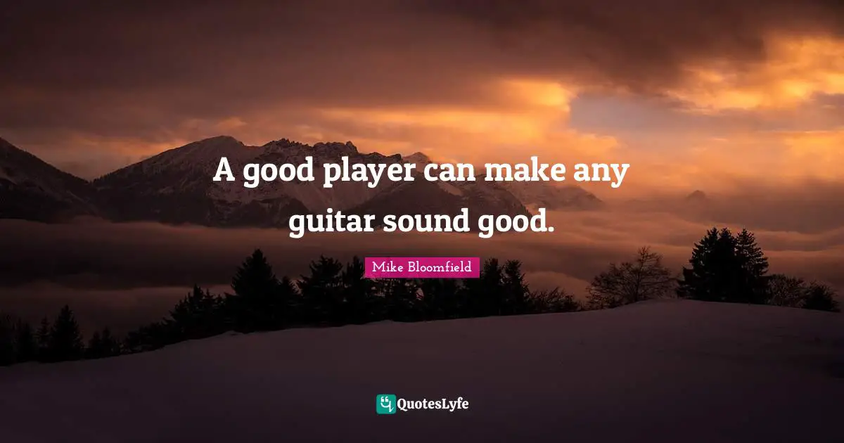 A good player can make any guitar sound good.