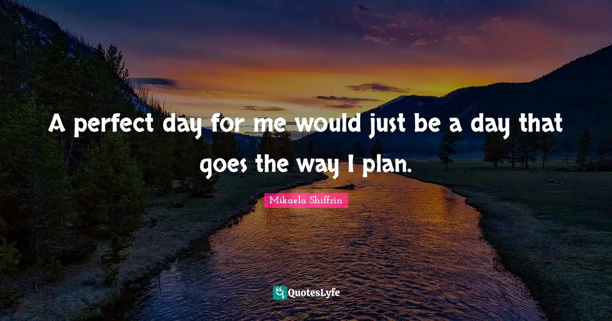A perfect day for me would just be a day that goes the way I plan.