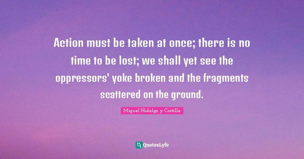 Yoke Quotes: "Action must be taken at once; there is no time to be lost; we shall yet see the oppressors' yoke broken and the fragments scattered on the ground."