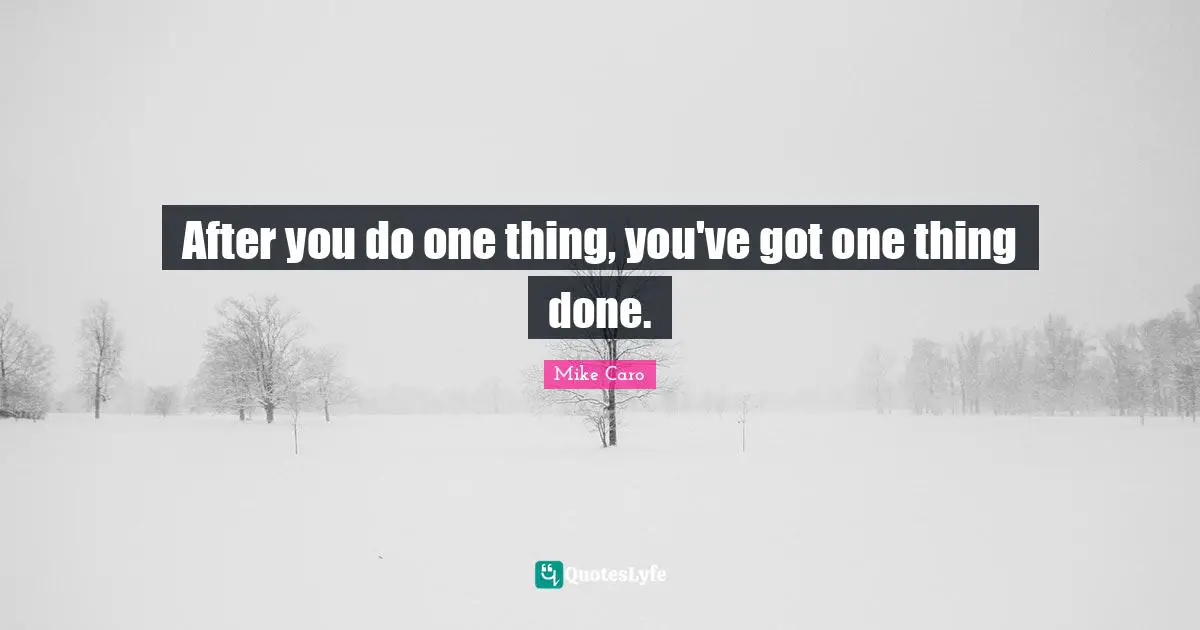 After you do one thing, you've got one thing done.