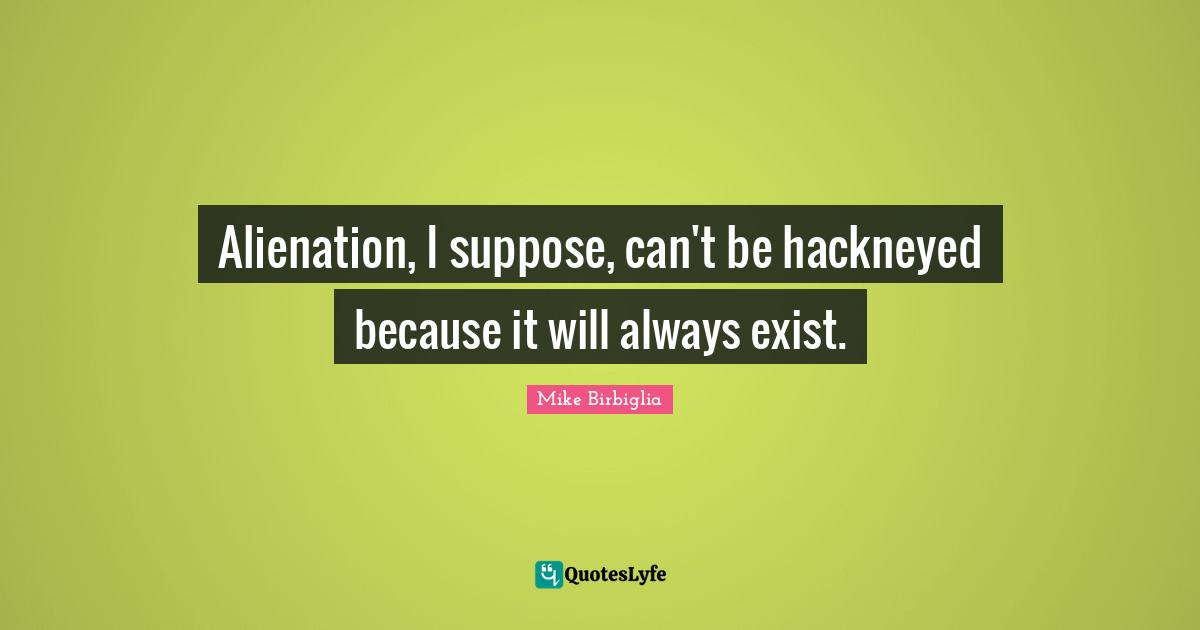 Alienation, I suppose, can't be hackneyed because it will always exist.