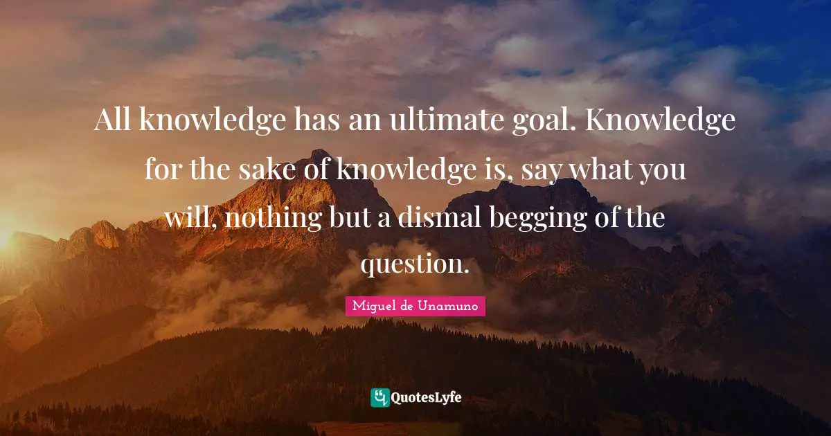 Ultimate Goal Quotes: "All knowledge has an ultimate goal. Knowledge for the sake of knowledge is, say what you will, nothing but a dismal begging of the question."
