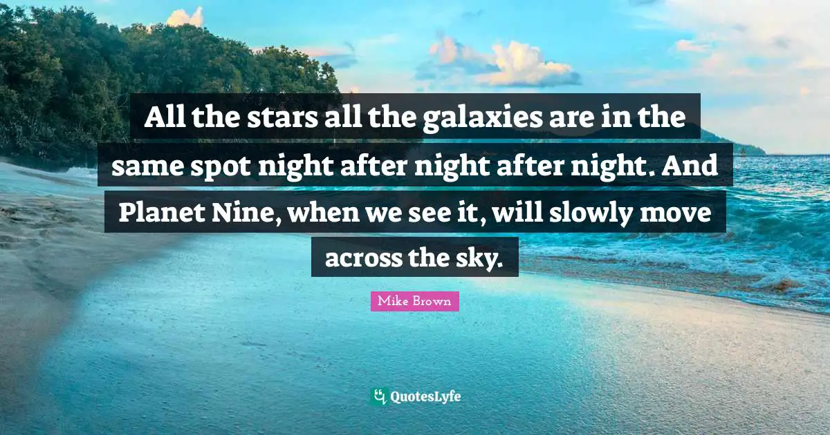 All the stars all the galaxies are in the same spot night after night after night. And Planet Nine, when we see it, will slowly move across the sky.