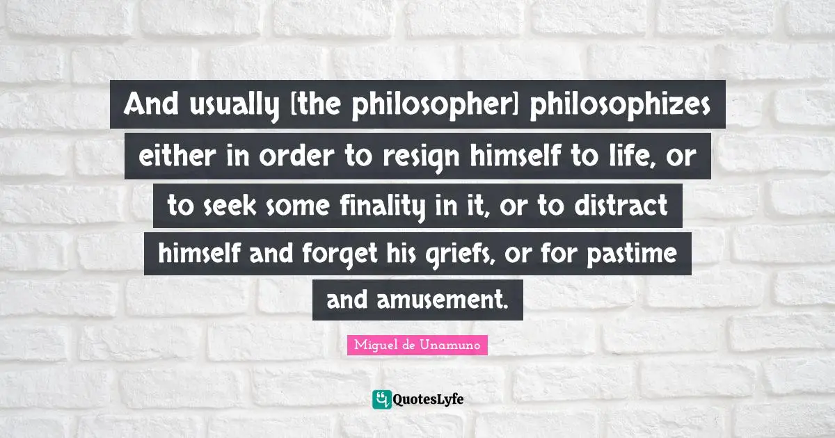Pastime Quotes: "And usually [the philosopher] philosophizes either in order to resign himself to life, or to seek some finality in it, or to distract himself and forget his griefs, or for pastime and amusement."