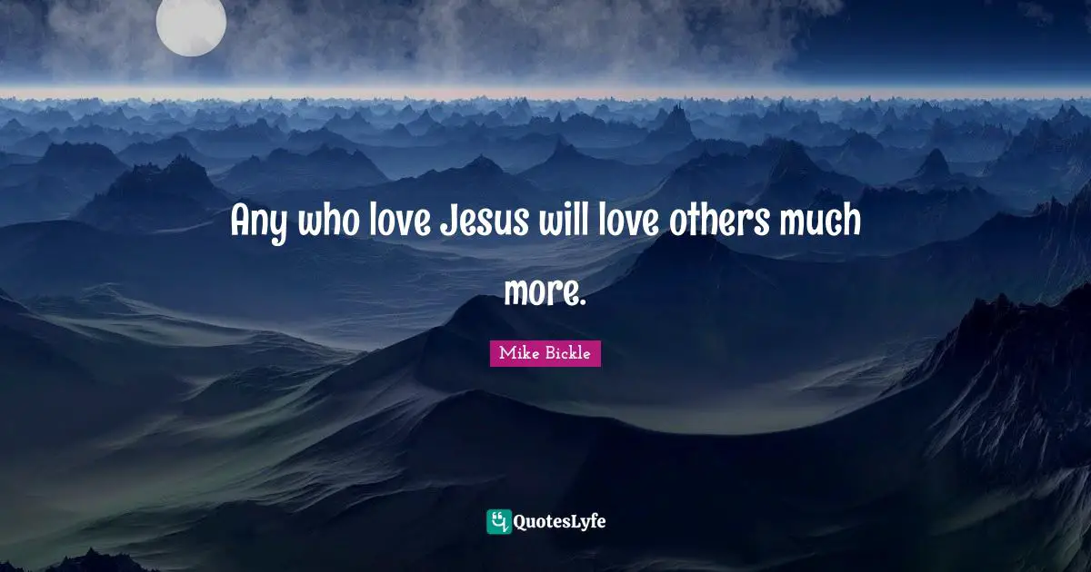 Any who love Jesus will love others much more.