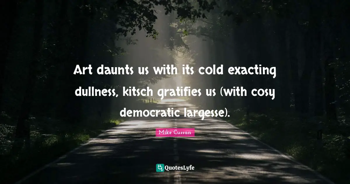Dullness Quotes: "Art daunts us with its cold exacting dullness, kitsch gratifies us (with cosy democratic largesse)."