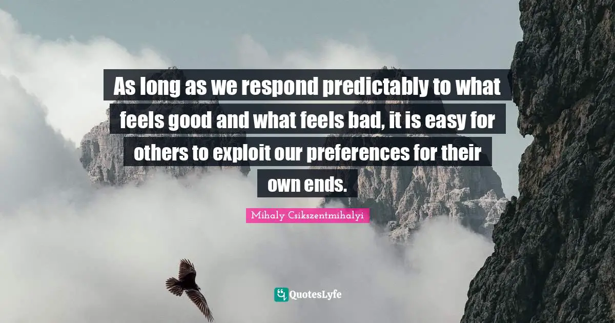 As long as we respond predictably to what feels good and what feels bad, it is easy for others to exploit our preferences for their own ends.