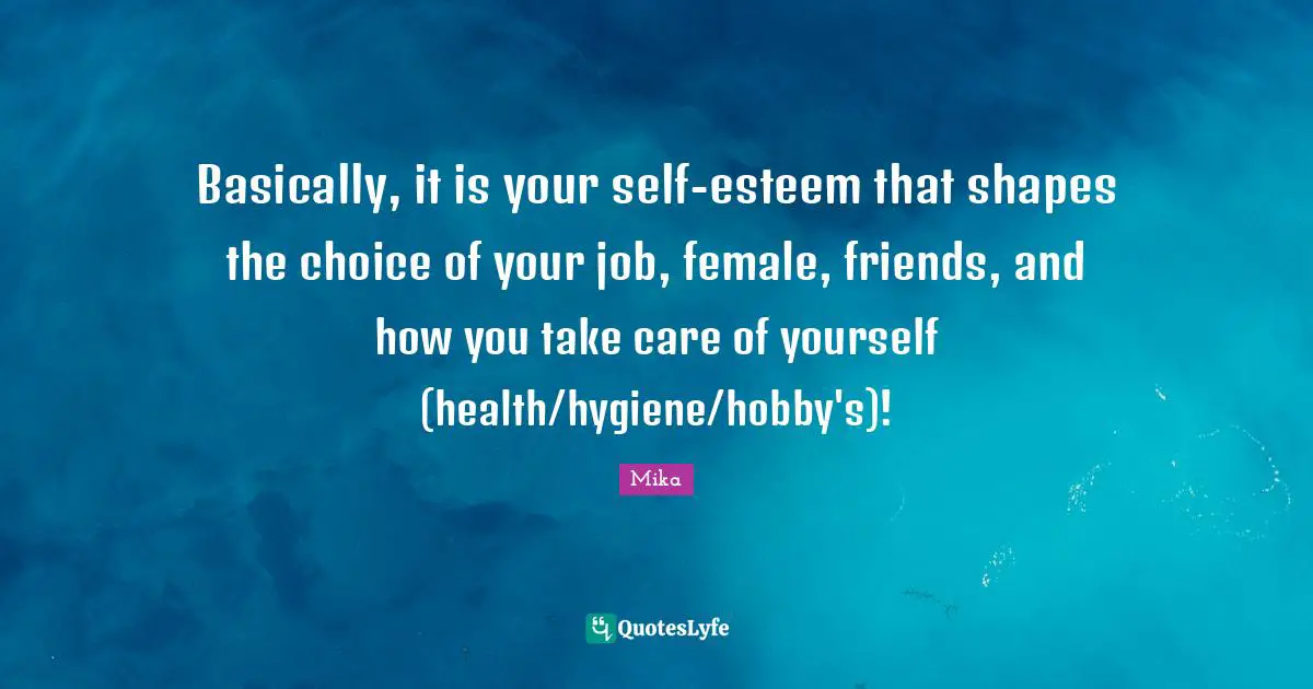 Basically, it is your self-esteem that shapes the choice of your job, female, friends, and how you take care of yourself (health/hygiene/hobby's)!
