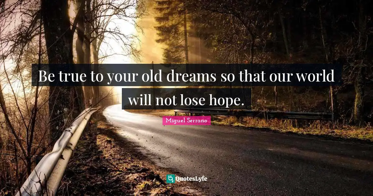 Be true to your old dreams so that our world will not lose hope.