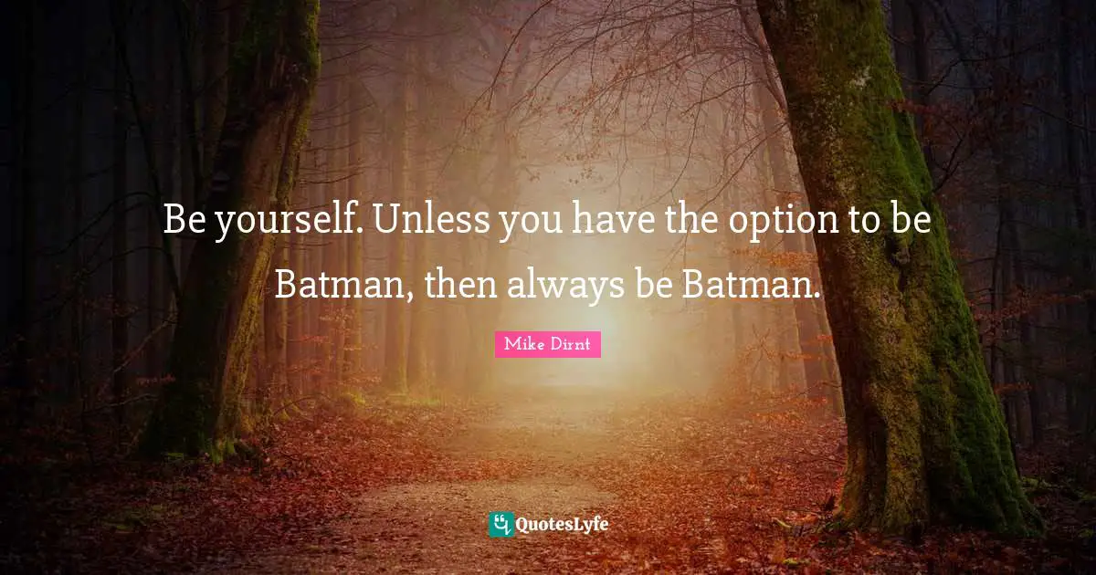 Be yourself. Unless you have the option to be Batman, then always be Batman.