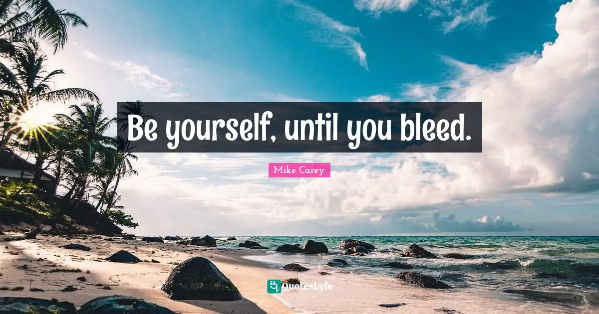 Be yourself, until you bleed.