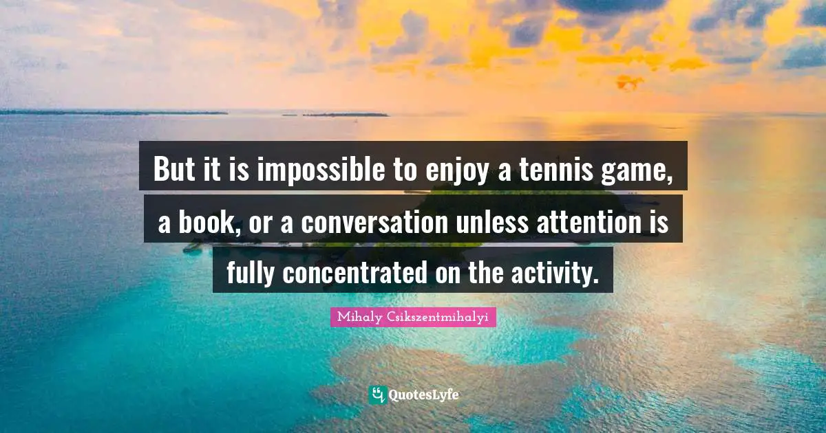 But it is impossible to enjoy a tennis game, a book, or a conversation unless attention is fully concentrated on the activity.