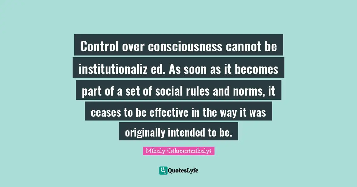 Control over consciousness cannot be institutionaliz ed. As soon as it becomes part of a set of social rules and norms, it ceases to be effective in the way it was originally intended to be.