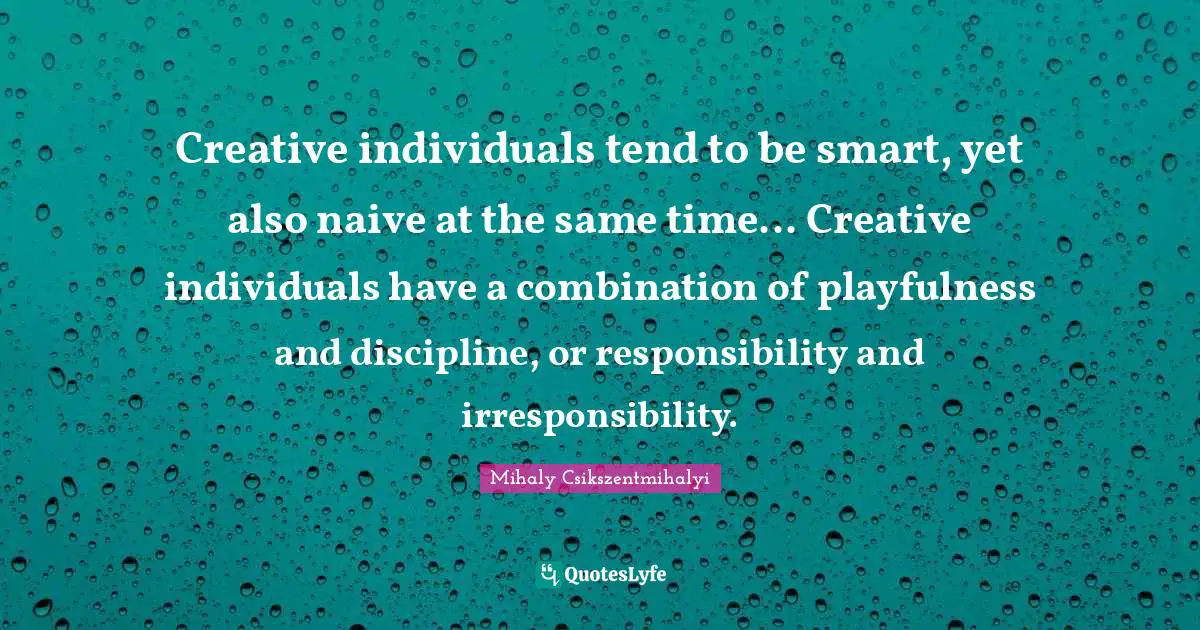 Creative individuals tend to be smart, yet also naive at the same time... Creative individuals have a combination of playfulness and discipline, or responsibility and irresponsibility.