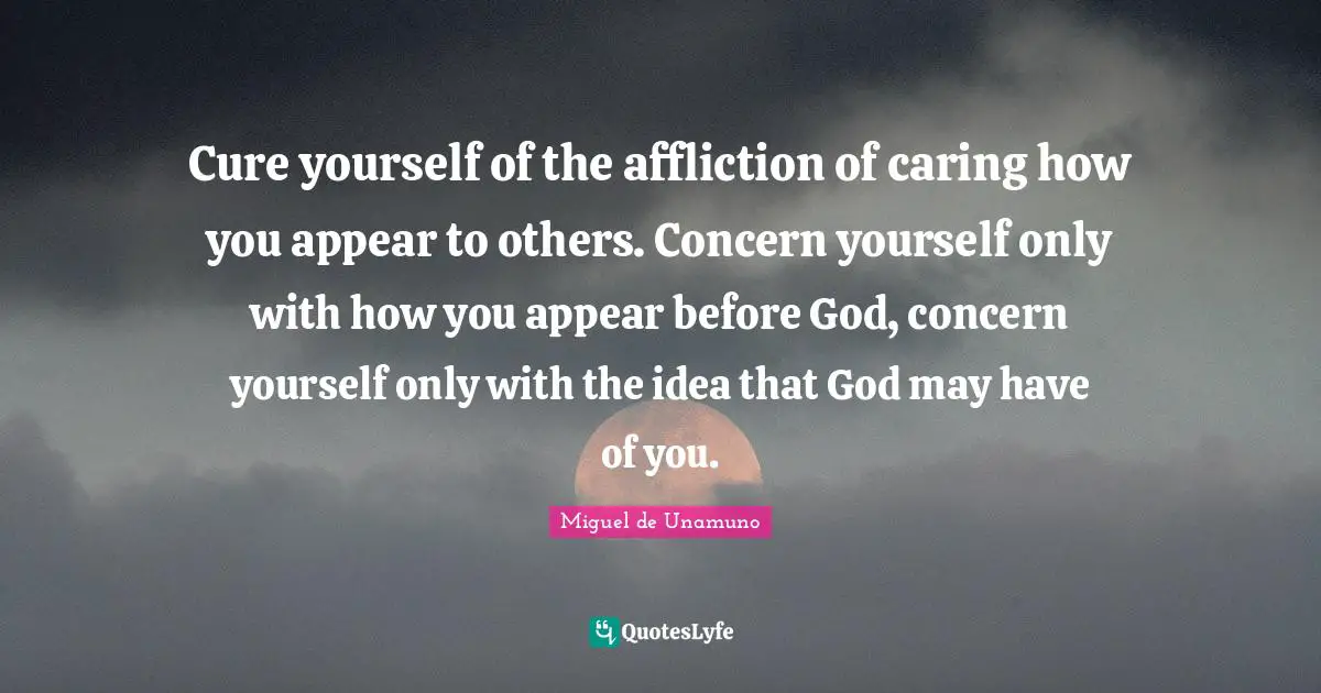 Affliction Quotes: "Cure yourself of the affliction of caring how you appear to others. Concern yourself only with how you appear before God, concern yourself only with the idea that God may have of you."
