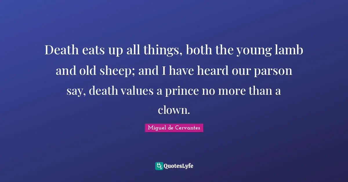 Death eats up all things, both the young lamb and old sheep; and I have heard our parson say, death values a prince no more than a clown.