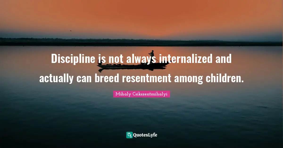 Discipline is not always internalized and actually can breed resentment among children.