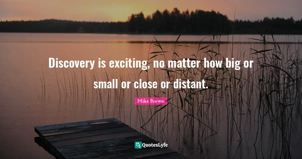 Discovery is exciting, no matter how big or small or close or distant.