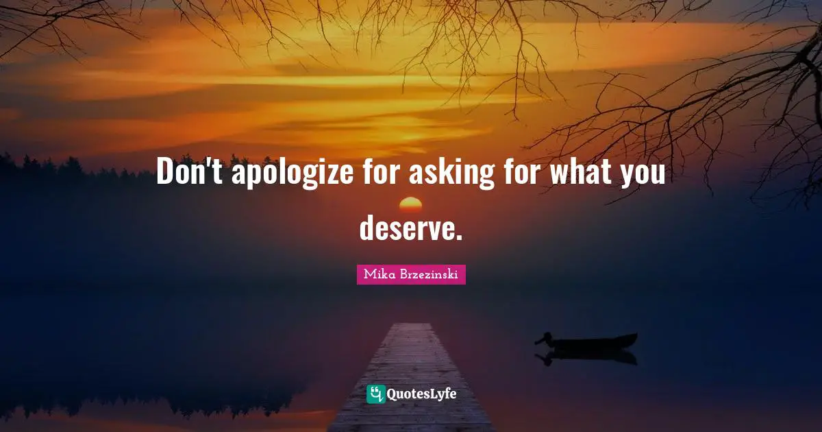 Don't apologize for asking for what you deserve.